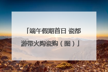 端午假期首日 瓷都游带火陶瓷购（图）