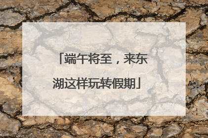 端午将至，来东湖这样玩转假期