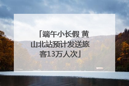 端午小长假 黄山北站预计发送旅客13万人次