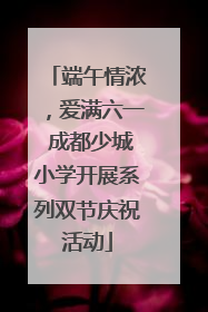 端午情浓，爱满六一 成都少城小学开展系列双节庆祝活动