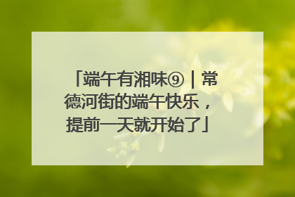 端午有湘味⑨｜常德河街的端午快乐，提前一天就开始了