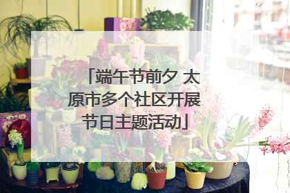 端午节前夕 太原市多个社区开展节日主题活动
