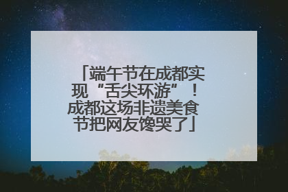 端午节在成都实现“舌尖环游”！成都这场非遗美食节把网友馋哭了