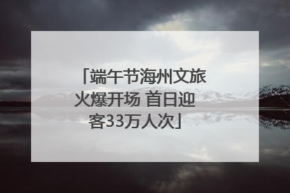 端午节海州文旅火爆开场 首日迎客33万人次