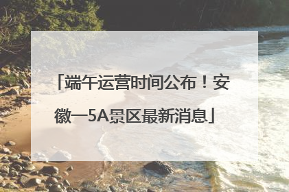端午运营时间公布！安徽一5A景区最新消息