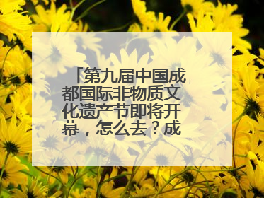 第九届中国成都国际非物质文化遗产节即将开幕，怎么去？成都交警提醒