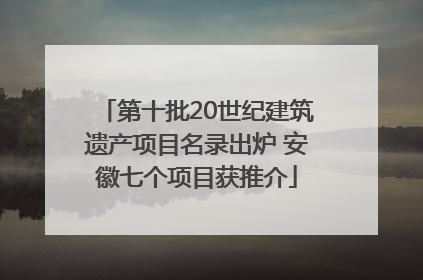 第十批20世纪建筑遗产项目名录出炉 安徽七个项目获推介
