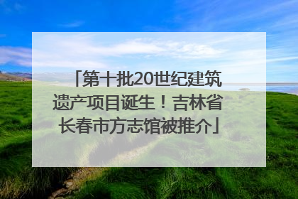 第十批20世纪建筑遗产项目诞生！吉林省长春市方志馆被推介