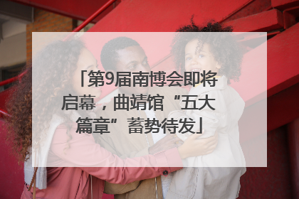 第9届南博会即将启幕，曲靖馆“五大篇章”蓄势待发