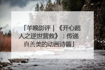 羊晚影评｜《开心超人之逆世营救》：传递真善美的动画诗篇