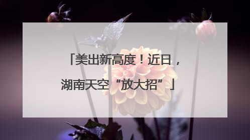 美出新高度！近日，湖南天空“放大招”