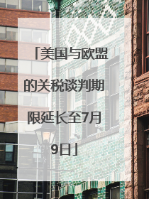 美国与欧盟的关税谈判期限延长至7月9日