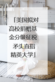 美国拟对高校捐赠基金分级征税 矛头直指精英大学