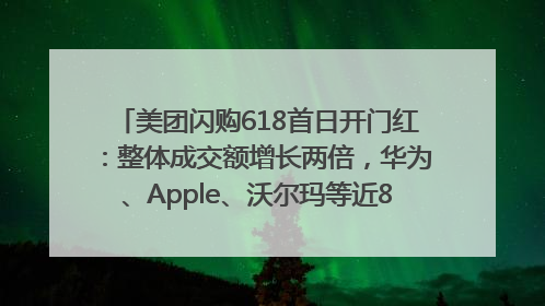 美团闪购618首日开门红：整体成交额增长两倍，华为、Apple、沃尔玛等近800个品牌翻倍增长