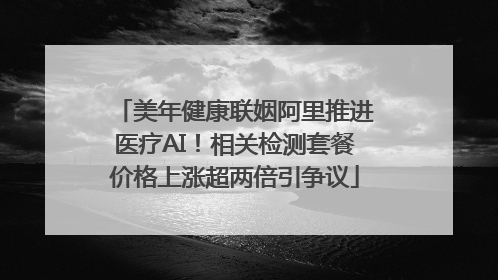美年健康联姻阿里推进医疗AI！相关检测套餐价格上涨超两倍引争议