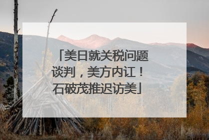 美日就关税问题谈判，美方内讧！石破茂推迟访美