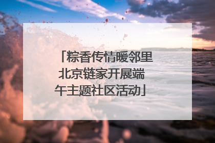 粽香传情暖邻里 北京链家开展端午主题社区活动
