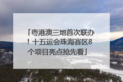 粤港澳三地首次联办！十五运会珠海赛区8个项目亮点抢先看