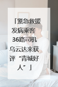 紧急救援发病乘客 36路司机乌云达来获评“青城好人”