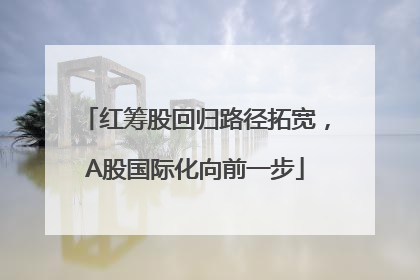红筹股回归路径拓宽，A股国际化向前一步