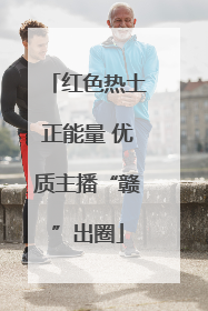 红色热土正能量 优质主播“赣”出圈