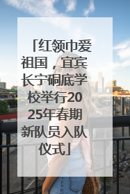 红领巾爱祖国，宜宾长宁硐底学校举行2025年春期新队员入队仪式