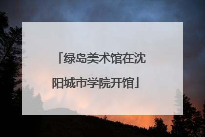 绿岛美术馆在沈阳城市学院开馆