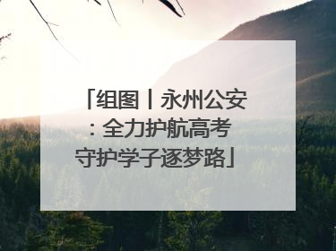 组图丨永州公安：全力护航高考 守护学子逐梦路