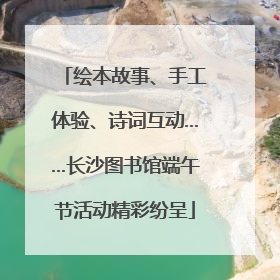 绘本故事、手工体验、诗词互动……长沙图书馆端午节活动精彩纷呈
