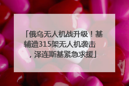俄乌无人机战升级！基辅遭315架无人机袭击，泽连斯基紧急求援