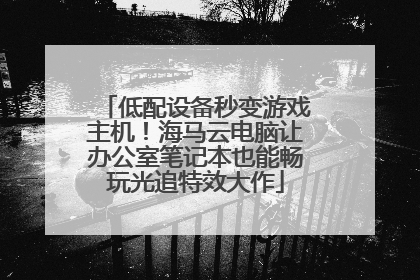 低配设备秒变游戏主机！海马云电脑让办公室笔记本也能畅玩光追特效大作