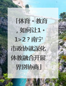 体育﹢教育，如何让1﹢1>2？南宁市政协就深化体教融合开展界别协商
