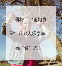 佛坪：“爸妈食堂”让老人乐享幸福“食”光