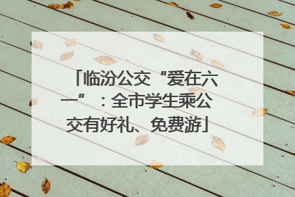 临汾公交“爱在六一”：全市学生乘公交有好礼、免费游