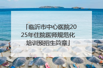 临沂市中心医院2025年住院医师规范化培训预招生简章