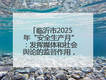 临沂市2025年“安全生产月”：发挥媒体和社会舆论的监督作用，及时发现并消除安全隐患