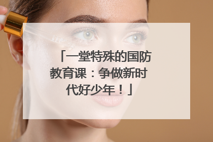 一堂特殊的国防教育课：争做新时代好少年！