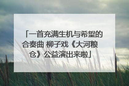 一首充满生机与希望的合奏曲 柳子戏《大河粮仓》公益演出来啦