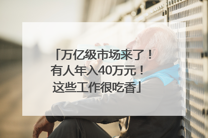 万亿级市场来了！有人年入40万元！这些工作很吃香