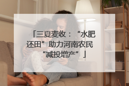 三夏麦收：“水肥还田”助力河南农民“减投增产”