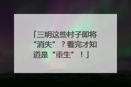 三明这些村子即将“消失”？看完才知道是“重生”！