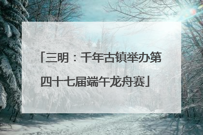 三明：千年古镇举办第四十七届端午龙舟赛