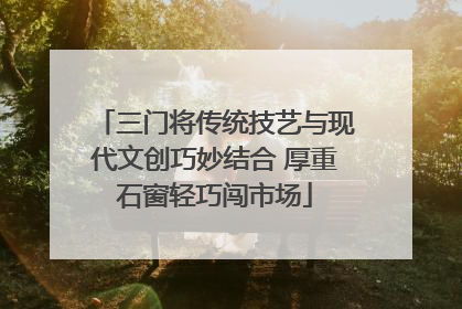 三门将传统技艺与现代文创巧妙结合 厚重石窗轻巧闯市场