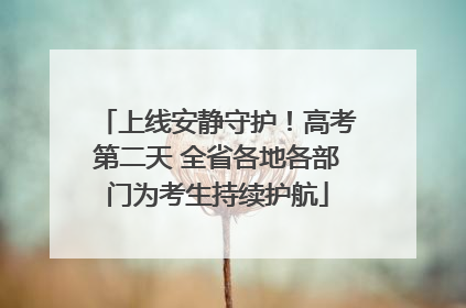 上线安静守护！高考第二天 全省各地各部门为考生持续护航