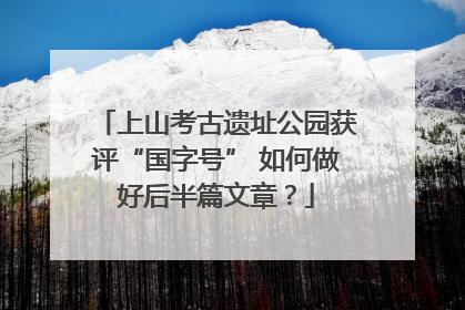 上山考古遗址公园获评“国字号” 如何做好后半篇文章？