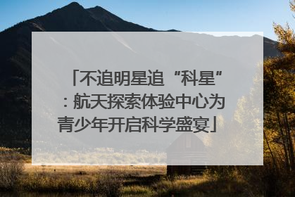 不追明星追“科星”：航天探索体验中心为青少年开启科学盛宴