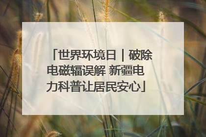世界环境日｜破除电磁辐误解 新疆电力科普让居民安心