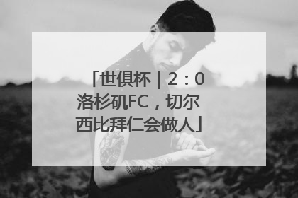 世俱杯｜2：0洛杉矶FC，切尔西比拜仁会做人