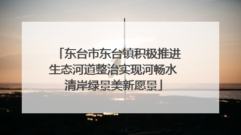 东台市东台镇积极推进生态河道整治实现河畅水清岸绿景美新愿景