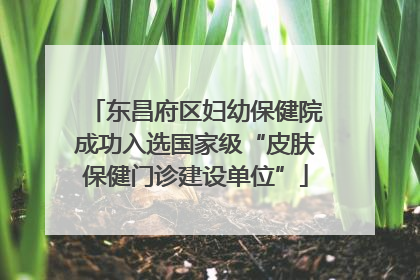 东昌府区妇幼保健院成功入选国家级“皮肤保健门诊建设单位”